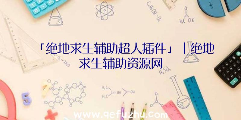 「绝地求生辅助超人插件」|绝地求生辅助资源网